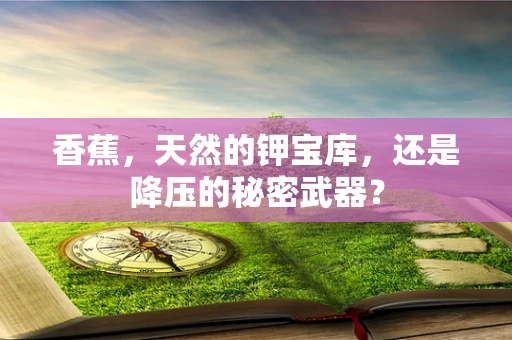 香蕉，天然的钾宝库，还是降压的秘密武器？