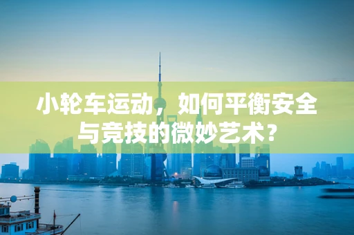 小轮车运动，如何平衡安全与竞技的微妙艺术？