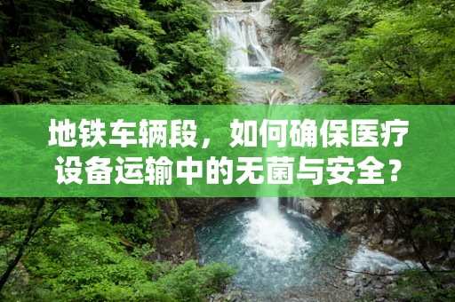 地铁车辆段，如何确保医疗设备运输中的无菌与安全？