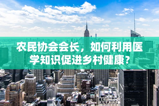 农民协会会长，如何利用医学知识促进乡村健康？