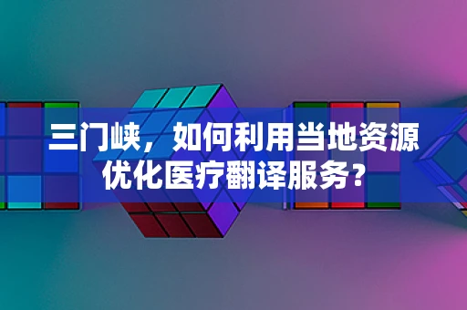 三门峡，如何利用当地资源优化医疗翻译服务？