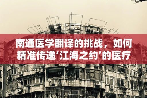 南通医学翻译的挑战，如何精准传递‘江海之约’的医疗信息？