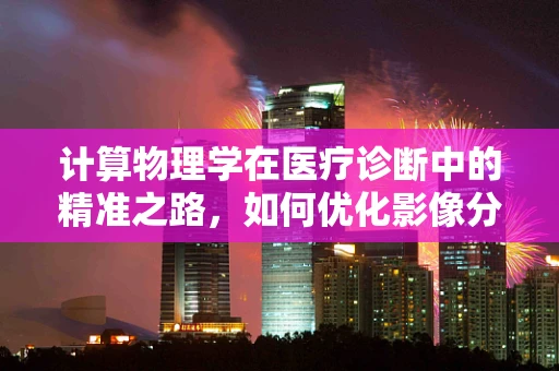 计算物理学在医疗诊断中的精准之路，如何优化影像分析的算法效率？