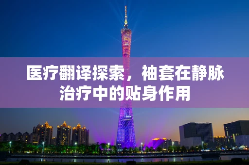 医疗翻译探索，袖套在静脉治疗中的贴身作用