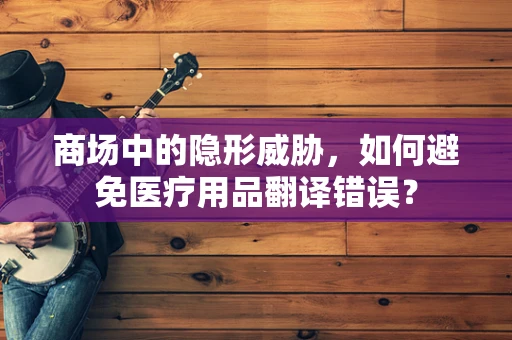 商场中的隐形威胁，如何避免医疗用品翻译错误？