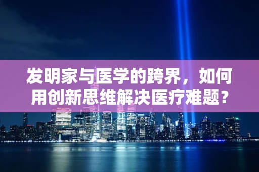 发明家与医学的跨界，如何用创新思维解决医疗难题？