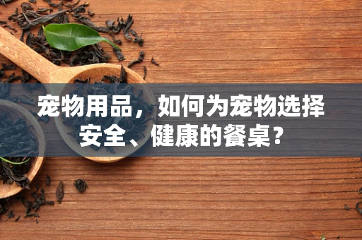 宠物用品，如何为宠物选择安全、健康的餐桌？