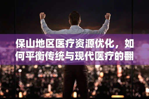 保山地区医疗资源优化，如何平衡传统与现代医疗的翻译挑战？