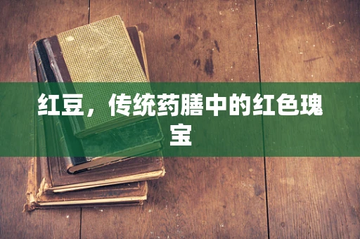 红豆，传统药膳中的红色瑰宝