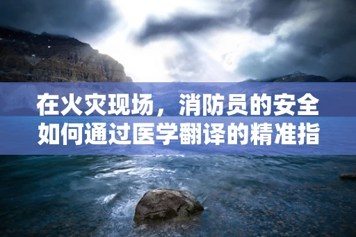 在火灾现场，消防员的安全如何通过医学翻译的精准指导得以保障？