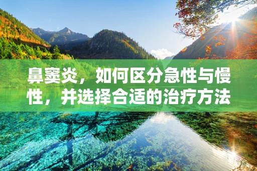 鼻窦炎，如何区分急性与慢性，并选择合适的治疗方法？