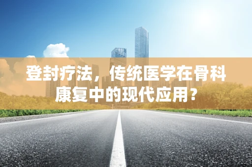 登封疗法，传统医学在骨科康复中的现代应用？
