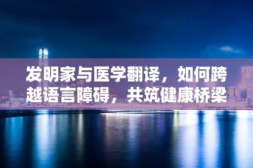 发明家与医学翻译，如何跨越语言障碍，共筑健康桥梁？