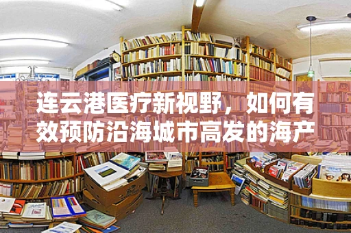 连云港医疗新视野，如何有效预防沿海城市高发的海产品相关食物中毒？