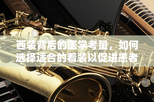 西装背后的医学考量，如何选择适合的着装以促进患者舒适度？
