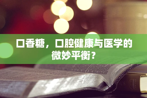 口香糖，口腔健康与医学的微妙平衡？