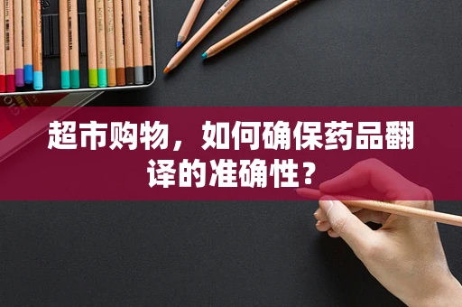 超市购物，如何确保药品翻译的准确性？