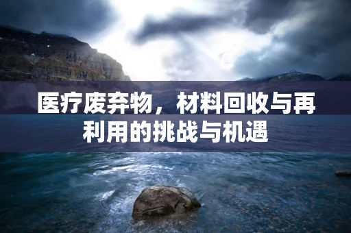 医疗废弃物，材料回收与再利用的挑战与机遇