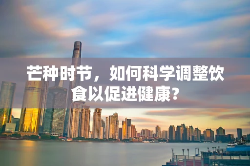 芒种时节，如何科学调整饮食以促进健康？