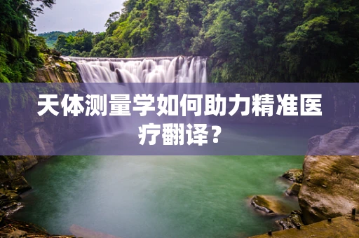 天体测量学如何助力精准医疗翻译？