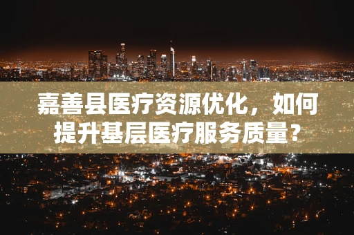 嘉善县医疗资源优化，如何提升基层医疗服务质量？