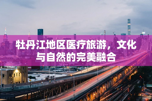 牡丹江地区医疗旅游，文化与自然的完美融合
