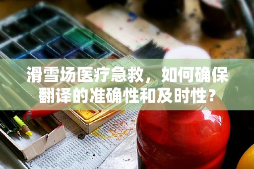 滑雪场医疗急救，如何确保翻译的准确性和及时性？