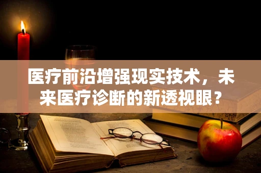 医疗前沿增强现实技术，未来医疗诊断的新透视眼？