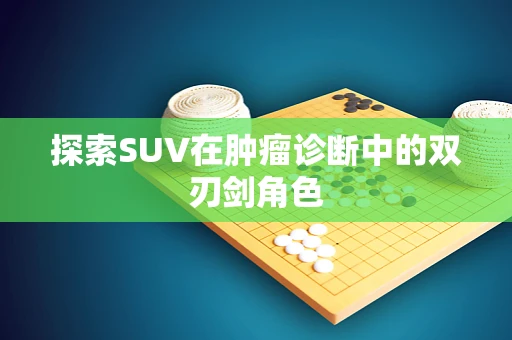 探索SUV在肿瘤诊断中的双刃剑角色