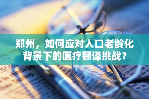郑州，如何应对人口老龄化背景下的医疗翻译挑战？