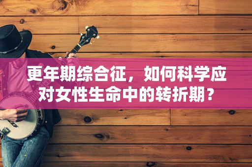 更年期综合征，如何科学应对女性生命中的转折期？
