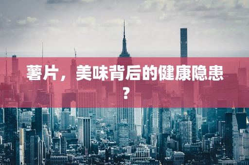 薯片，美味背后的健康隐患？