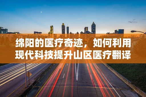绵阳的医疗奇迹，如何利用现代科技提升山区医疗翻译的精准度？