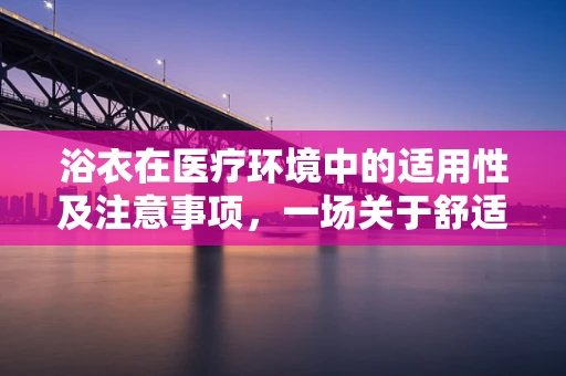 浴衣在医疗环境中的适用性及注意事项，一场关于舒适与卫生的微妙平衡