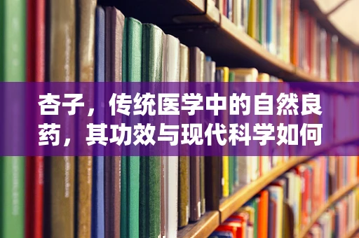 杏子，传统医学中的自然良药，其功效与现代科学如何共鸣？