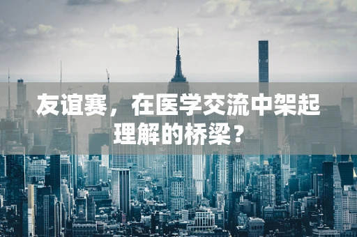 友谊赛，在医学交流中架起理解的桥梁？