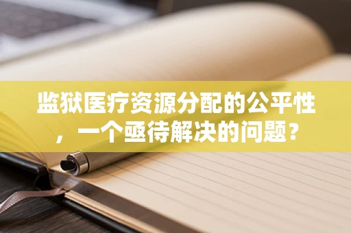 监狱医疗资源分配的公平性，一个亟待解决的问题？