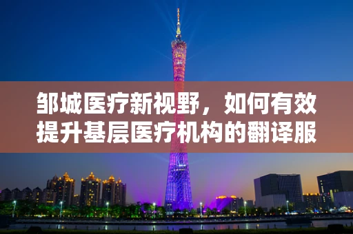 邹城医疗新视野，如何有效提升基层医疗机构的翻译服务质量？