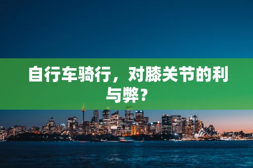 自行车骑行，对膝关节的利与弊？