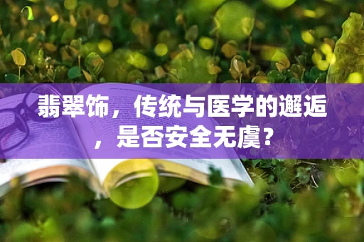 翡翠饰，传统与医学的邂逅，是否安全无虞？