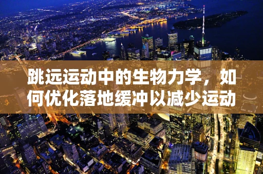 跳远运动中的生物力学，如何优化落地缓冲以减少运动伤害？