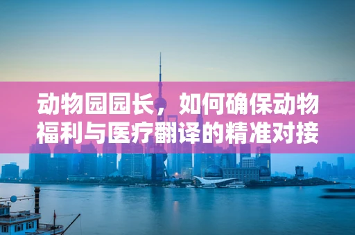 动物园园长，如何确保动物福利与医疗翻译的精准对接？