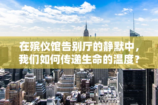 在殡仪馆告别厅的静默中，我们如何传递生命的温度？