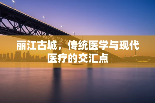 丽江古城，传统医学与现代医疗的交汇点