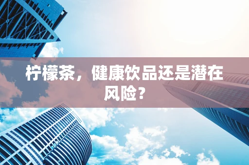 柠檬茶，健康饮品还是潜在风险？