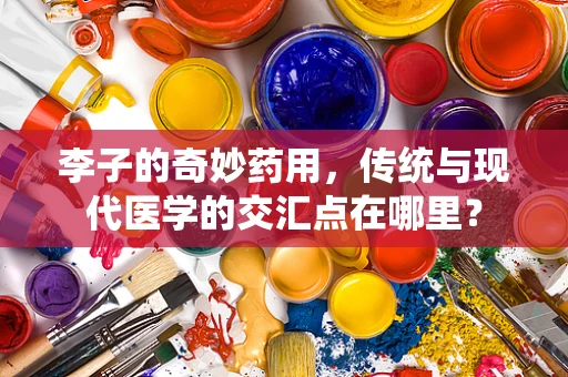 李子的奇妙药用，传统与现代医学的交汇点在哪里？