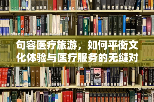 句容医疗旅游，如何平衡文化体验与医疗服务的无缝对接？
