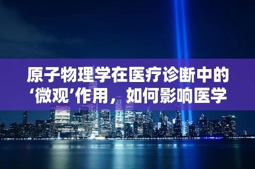 原子物理学在医疗诊断中的‘微观’作用，如何影响医学影像？