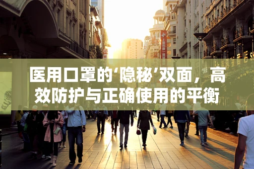 医用口罩的‘隐秘’双面，高效防护与正确使用的平衡