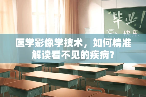 医学影像学技术，如何精准解读看不见的疾病？